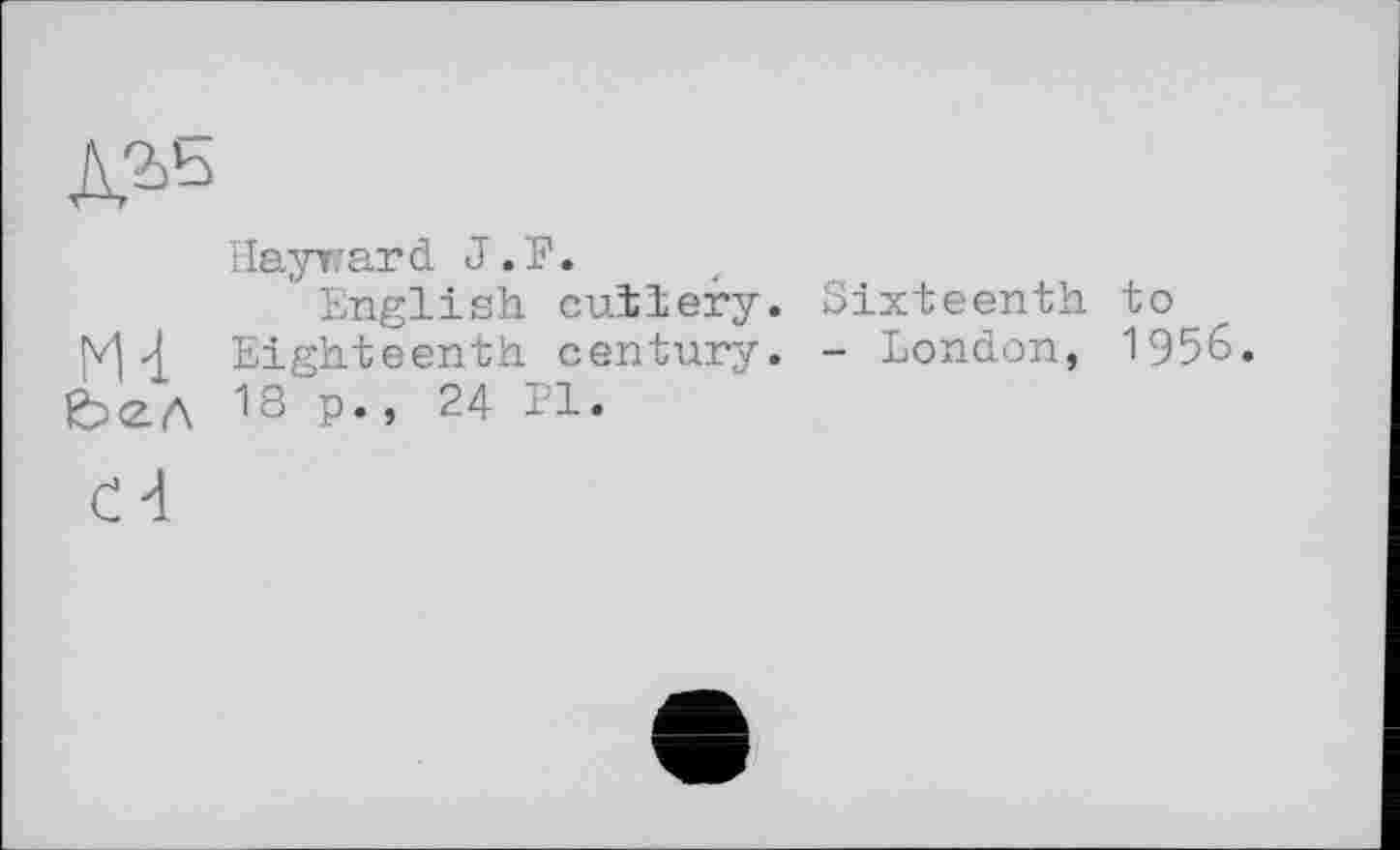 ﻿№
Hayward J.F.
English cutlery. Sixteenth to Eighteenth century. - London, 1956. 18 P», 24 Pl.